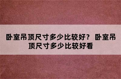 卧室吊顶尺寸多少比较好？ 卧室吊顶尺寸多少比较好看